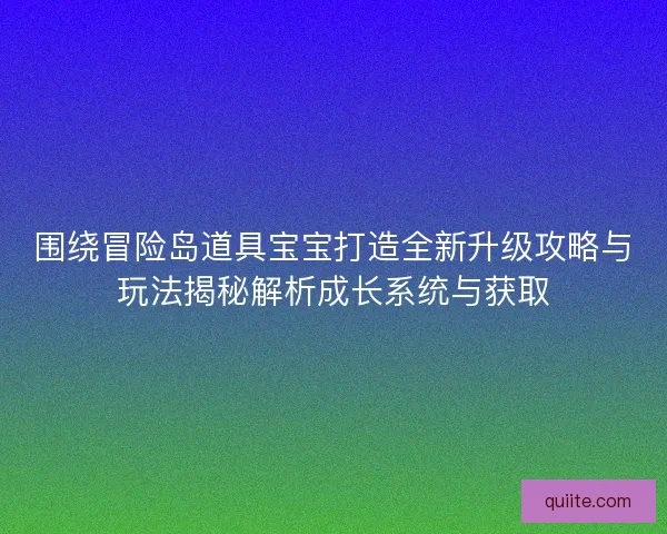 围绕冒险岛道具宝宝打造全新升级攻略与玩法揭秘解析成长系统与获取