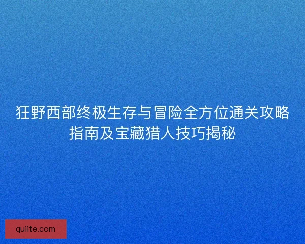 狂野西部终极生存与冒险全方位通关攻略指南及宝藏猎人技巧揭秘