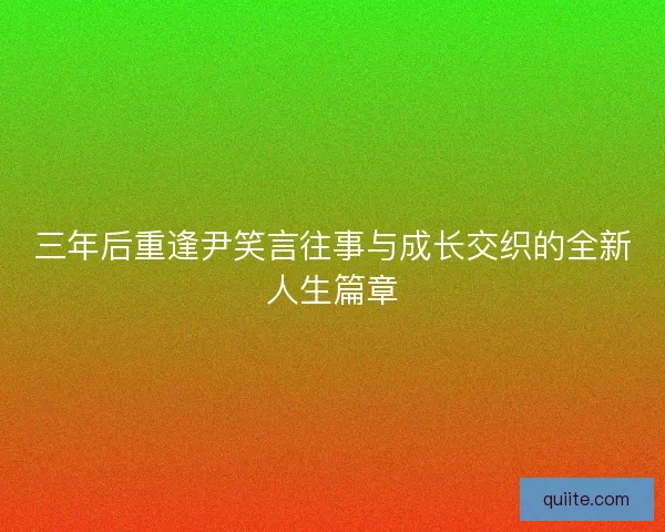 三年后重逢尹笑言往事与成长交织的全新人生篇章