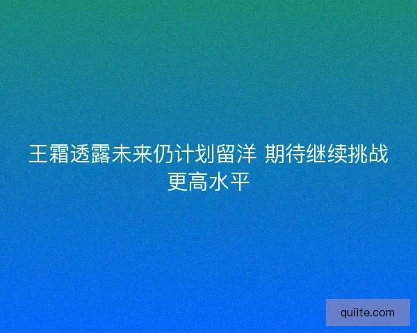 王霜透露未来仍计划留洋 期待继续挑战更高水平