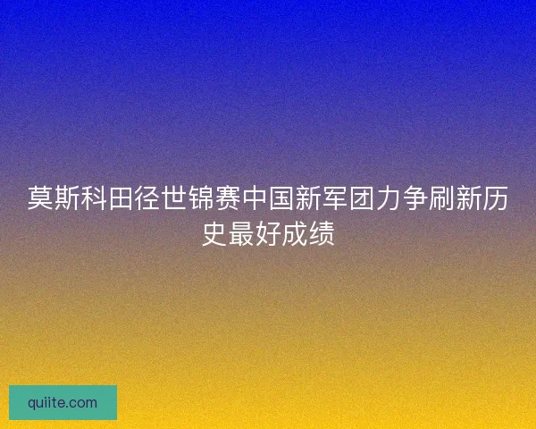莫斯科田径世锦赛中国新军团力争刷新历史最好成绩