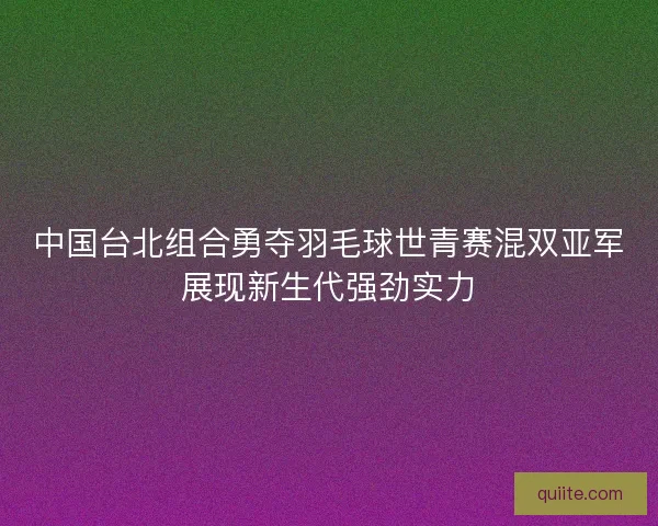 中国台北组合勇夺羽毛球世青赛混双亚军展现新生代强劲实力