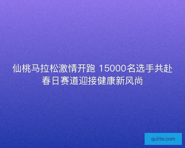 仙桃马拉松激情开跑 15000名选手共赴春日赛道迎接健康新风尚