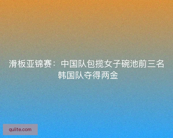 滑板亚锦赛：中国队包揽女子碗池前三名 韩国队夺得两金