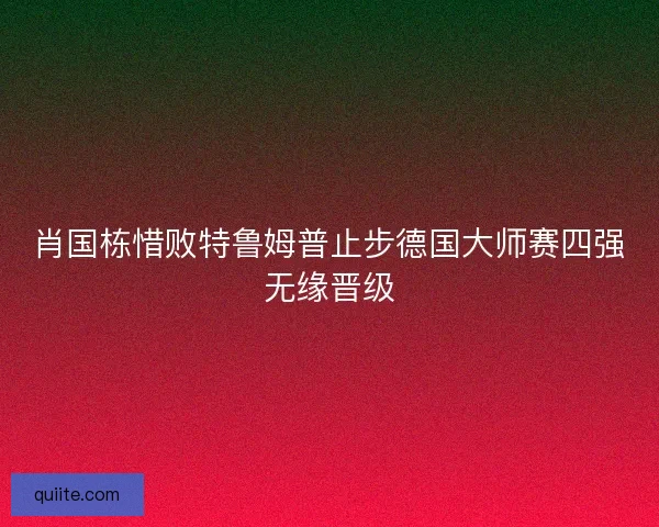 肖国栋惜败特鲁姆普止步德国大师赛四强无缘晋级