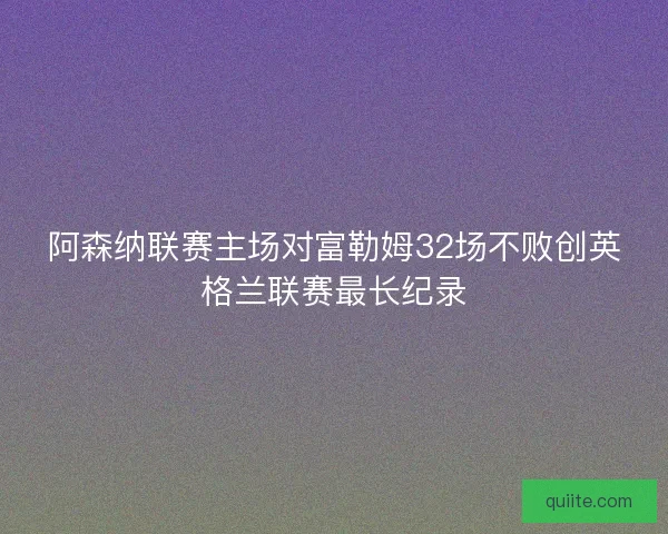 阿森纳联赛主场对富勒姆32场不败创英格兰联赛最长纪录