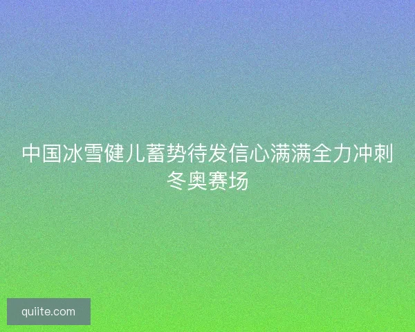 中国冰雪健儿蓄势待发信心满满全力冲刺冬奥赛场