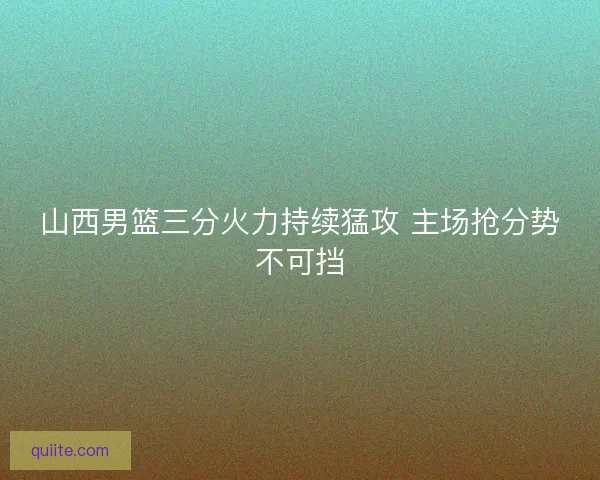 山西男篮三分火力持续猛攻 主场抢分势不可挡